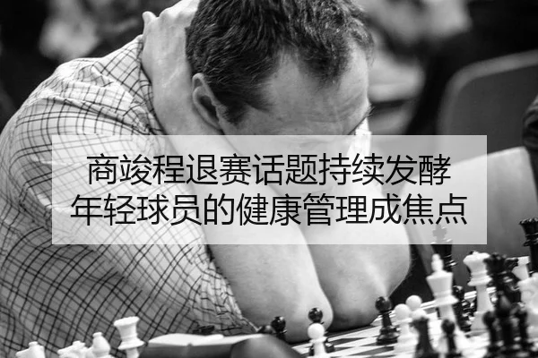 商竣程退赛话题持续发酵 年轻球员的健康管理成焦点